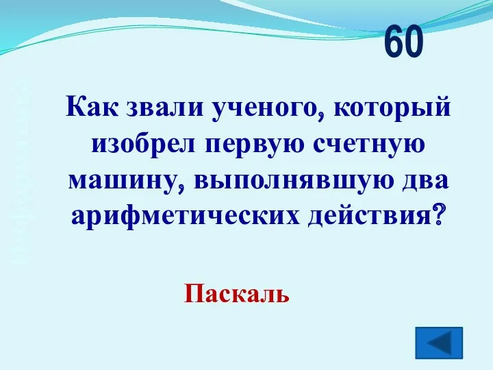 Информатика Как звали ученого, который изобрел первую счетную машину, выполнявшую два арифметических действия? 60 Паскаль