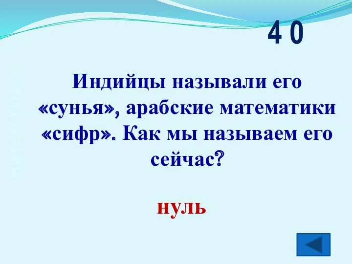 математика Индийцы называли его «сунья», арабские математики «сифр». Как мы называем его сейчас? 4 0 нуль