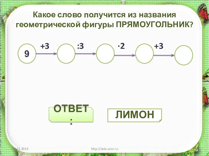 ОТВЕТ: Какое слово получится из названия геометрической фигуры ПРЯМОУГОЛЬНИК? +3 :3 ∙2 +3 http://aida.ucoz.ru 9 ЛИМОН