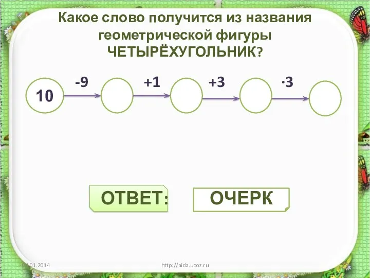 Какое слово получится из названия геометрической фигуры ЧЕТЫРЁХУГОЛЬНИК? -9 +1 +3 ∙3 ОТВЕТ: http://aida.ucoz.ru 10 ОЧЕРК