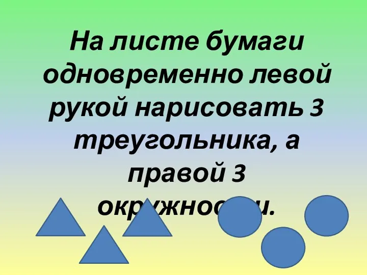 На листе бумаги одновременно левой рукой нарисовать 3 треугольника, а правой 3 окружности.