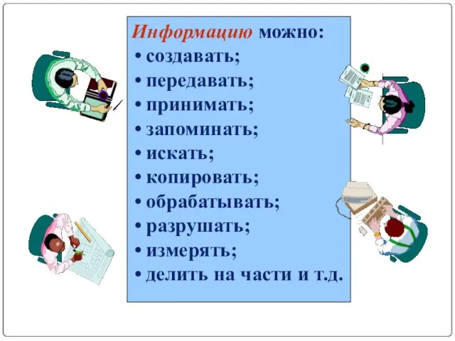 Информацию можно: создавать; передавать; принимать; запоминать; искать; копировать; обрабатывать; разрушать; измерять; делить на части и т.д.