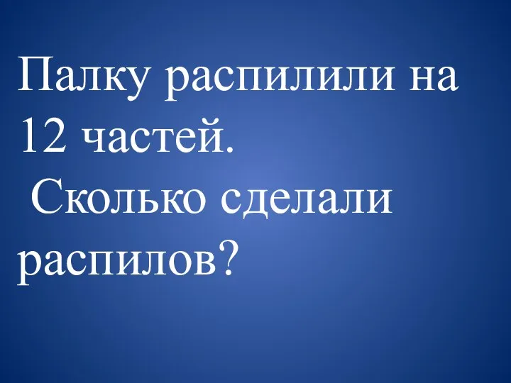 Палку распилили на 12 частей. Сколько сделали распилов?