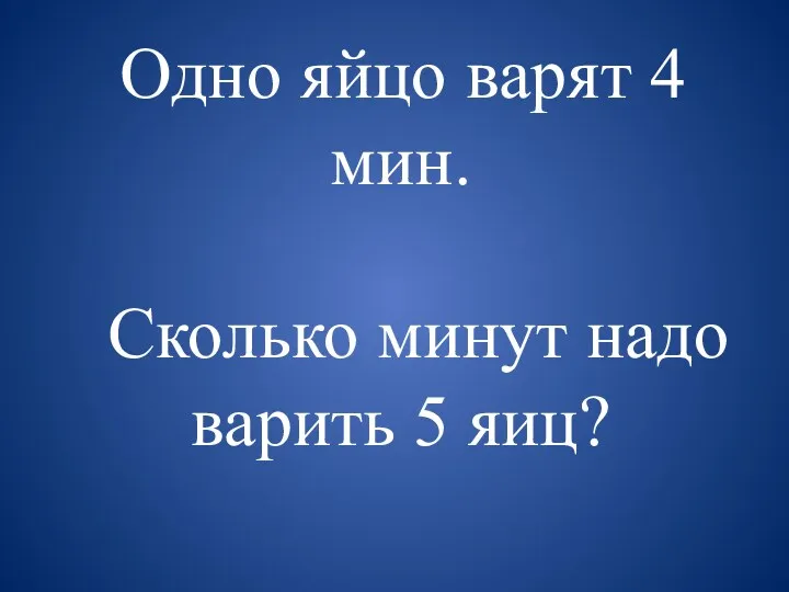 Одно яйцо варят 4 мин. Сколько минут надо варить 5 яиц?