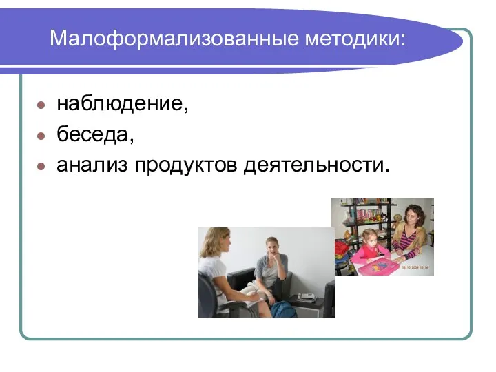 Малоформализованные методики: наблюдение, беседа, анализ продуктов деятельности.