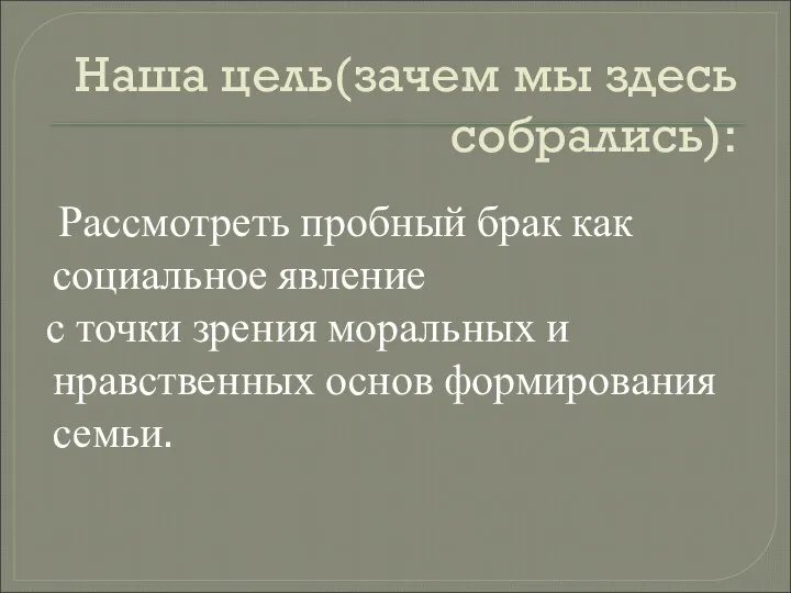 Наша цель(зачем мы здесь собрались): Рассмотреть пробный брак как социальное явление с точки