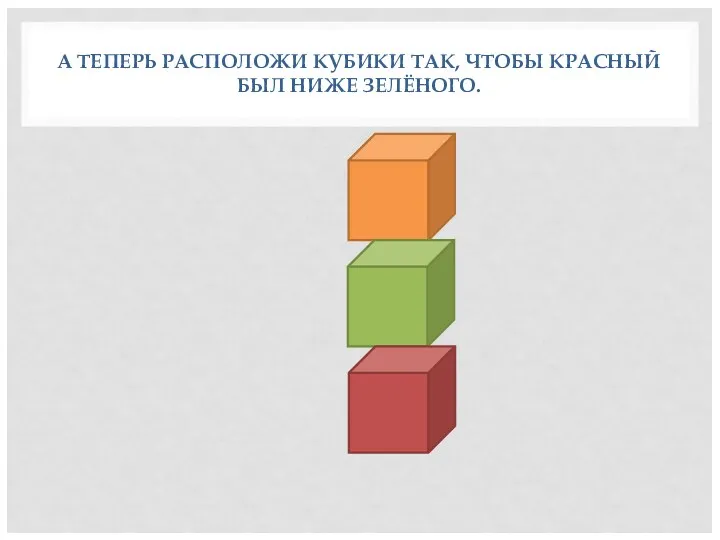 А ТЕПЕРЬ РАСПОЛОЖИ КУБИКИ ТАК, ЧТОБЫ КРАСНЫЙ БЫЛ НИЖЕ ЗЕЛЁНОГО.