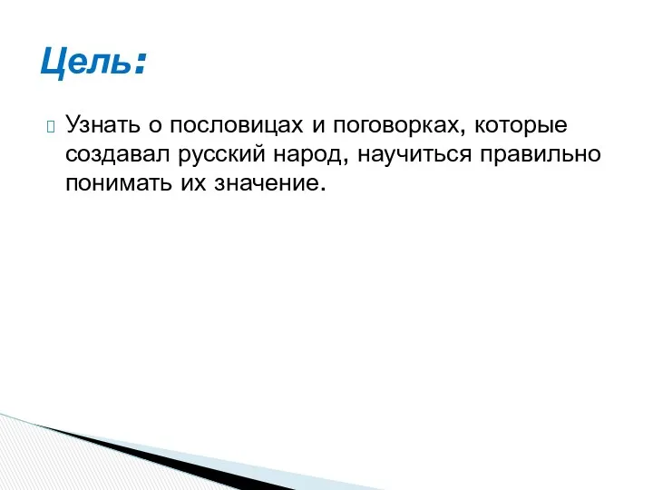 Узнать о пословицах и поговорках, которые создавал русский народ, научиться правильно понимать их значение. Цель: