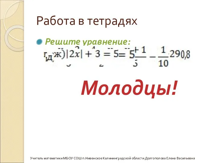 Работа в тетрадях Решите уравнение: Учитель математики МБОУ СОШ п.Нивенское Калининградской области Долгополова Елена Васильевна Молодцы!