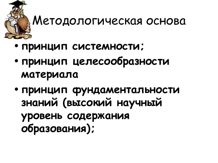 Методологическая основа принцип системности; принцип целесообразности материала принцип фундаментальности знаний (высокий научный уровень содержания образования);