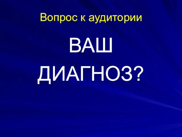 Вопрос к аудитории ВАШ ДИАГНОЗ?