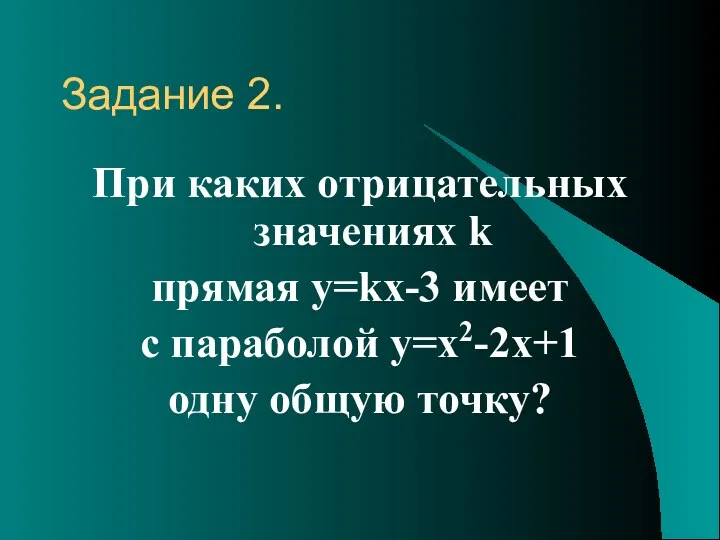 Задание 2. При каких отрицательных значениях k прямая y=kx-3 имеет с параболой y=x2-2x+1 одну общую точку?