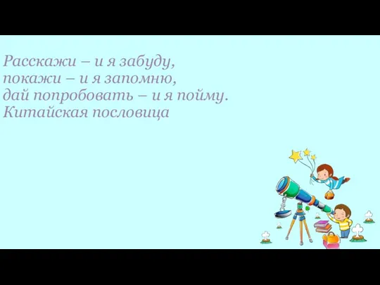 Расскажи – и я забуду, покажи – и я запомню, дай попробовать –