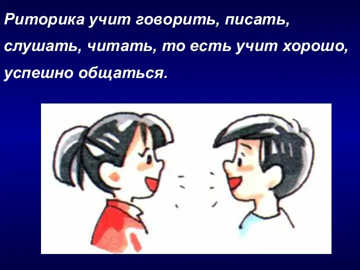 Риторика учит говорить, писать, слушать, читать, то есть учит хорошо, успешно общаться.