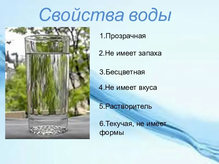 Свойства воды 1.Прозрачная 2.Не имеет запаха 3.Бесцветная 4.Не имеет вкуса 5.Растворитель 6.Текучая, не имеет формы