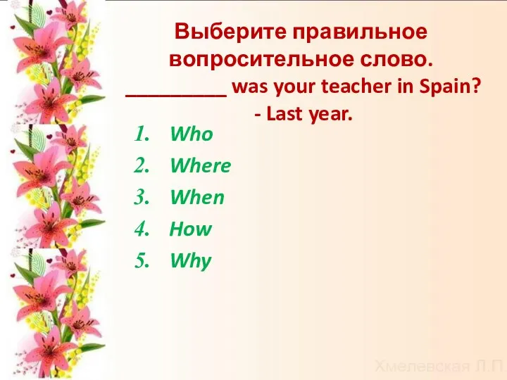 Выберите правильное вопросительное слово. _________ was your teacher in Spain? - Last year.