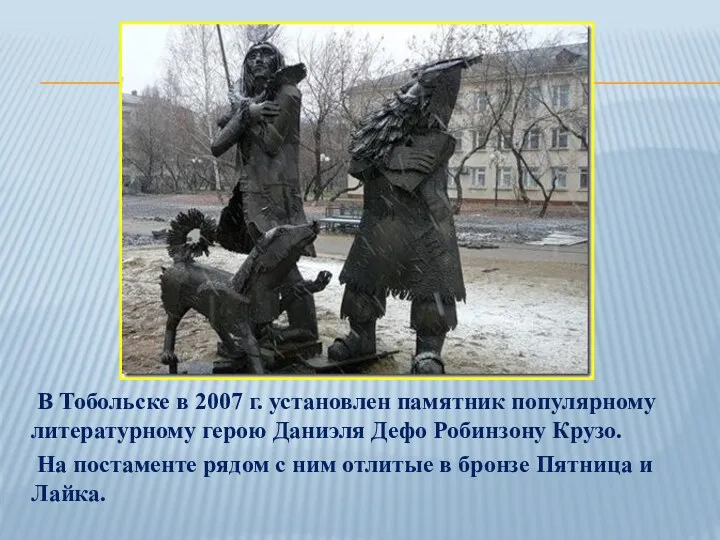 В Тобольске в 2007 г. установлен памятник популярному литературному герою Даниэля Дефо Робинзону