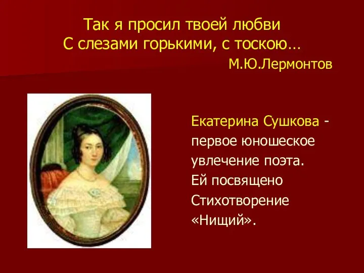 Так я просил твоей любви С слезами горькими, с тоскою… М.Ю.Лермонтов Екатерина Сушкова