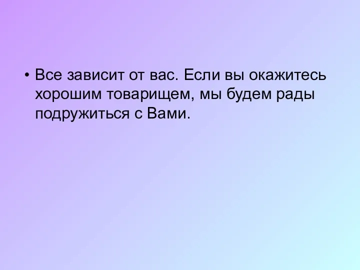 Все зависит от вас. Если вы окажитесь хорошим товарищем, мы будем рады подружиться с Вами.