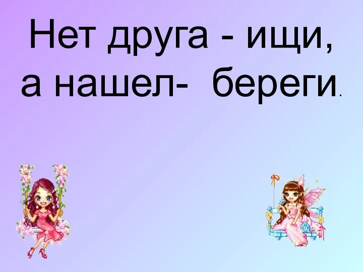 Нет друга - ищи, а нашел- береги.