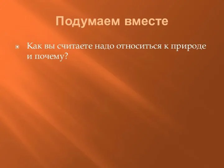 Подумаем вместе Как вы считаете надо относиться к природе и почему?