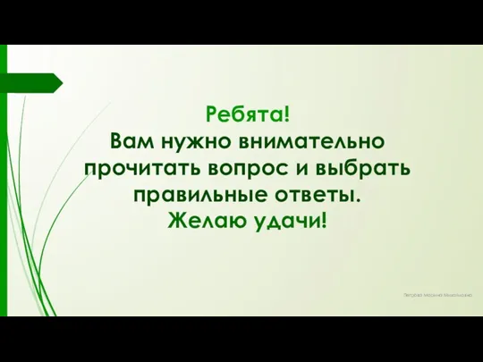 Ребята! Вам нужно внимательно прочитать вопрос и выбрать правильные ответы. Желаю удачи! Петрова Марина Михайловна