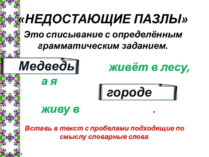 «НЕДОСТАЮЩИЕ ПАЗЛЫ» Это списывание с определённым грамматическим заданием. живёт в лесу, а я