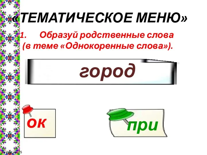 «ТЕМАТИЧЕСКОЕ МЕНЮ» Образуй родственные слова (в теме «Однокоренные слова»). город ок при