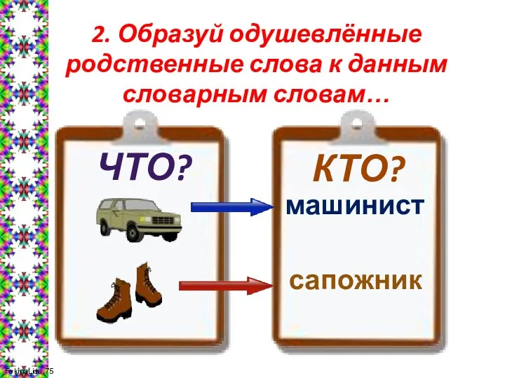 2. Образуй одушевлённые родственные слова к данным словарным словам… КТО? ЧТО? машинист сапожник