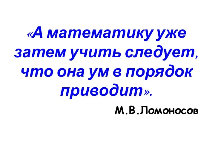 «А математику уже затем учить следует, что она ум в порядок приводит». М.В.Ломоносов