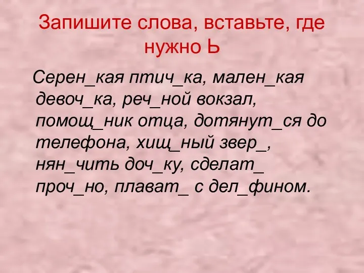 Запишите слова, вставьте, где нужно Ь Серен_кая птич_ка, мален_кая девоч_ка, реч_ной вокзал, помощ_ник