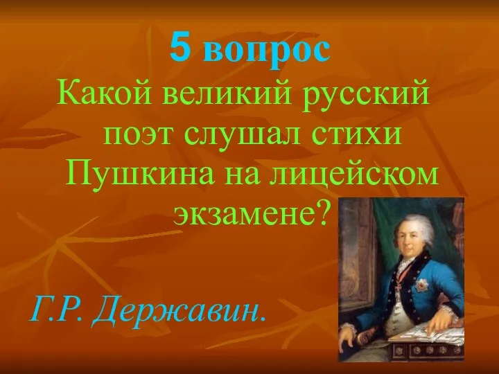 5 вопрос Какой великий русский поэт слушал стихи Пушкина на лицейском экзамене? Г.Р. Державин.