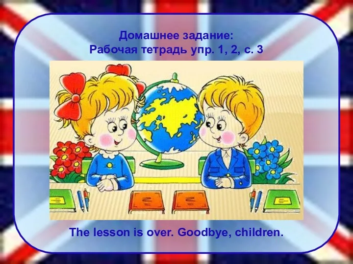 Домашнее задание: Рабочая тетрадь упр. 1, 2, с. 3 The lesson is over. Goodbye, children.