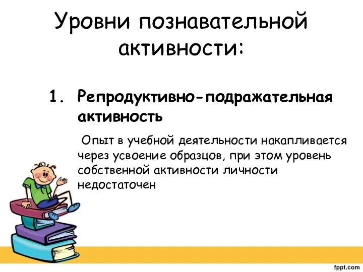 Уровни познавательной активности: Репродуктивно-подражательная активность Опыт в учебной деятельности накапливается