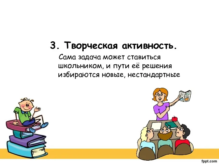 3. Творческая активность. Сама задача может ставиться школьником, и пути её решения избираются новые, нестандартные