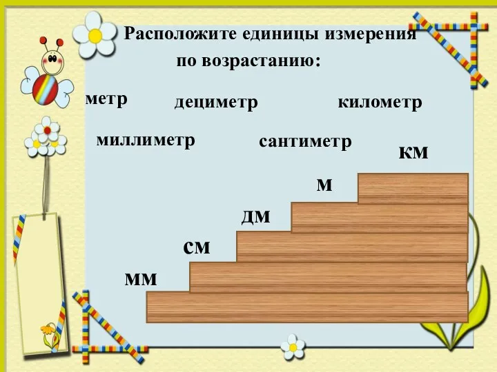 Расположите единицы измерения по возрастанию: дециметр километр метр сантиметр миллиметр мм см дм м км