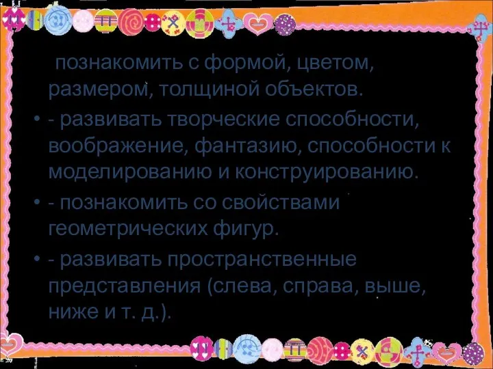 -познакомить с формой, цветом, размером, толщиной объектов. - развивать творческие