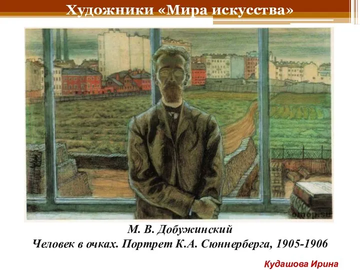 Художники «Мира искусства» М. В. Добужинский Человек в очках. Портрет К.А. Сюннерберга, 1905-1906 Кудашова Ирина Анатольевна