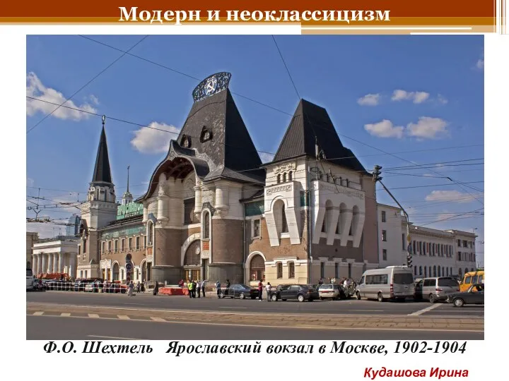 Модерн и неоклассицизм Ф.О. Шехтель Ярославский вокзал в Москве, 1902-1904 Кудашова Ирина Анатольевна