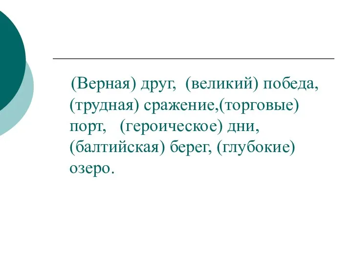 (Верная) друг, (великий) победа, (трудная) сражение,(торговые) порт, (героическое) дни, (балтийская) берег, (глубокие) озеро.