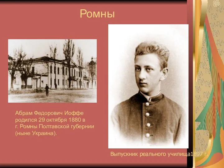 Выпускник реального училища1897 г. Абрам Федорович Иоффе родился 29 октября 1880 в г.