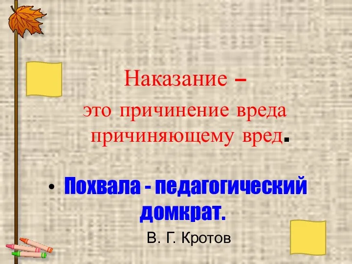 Наказание – это причинение вреда причиняющему вред. Похвала - педагогический домкрат. В. Г. Кротов