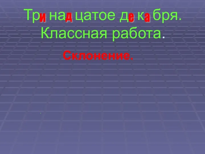 Тр на цатое д к бря. Классная работа. Склонение. . и д е а