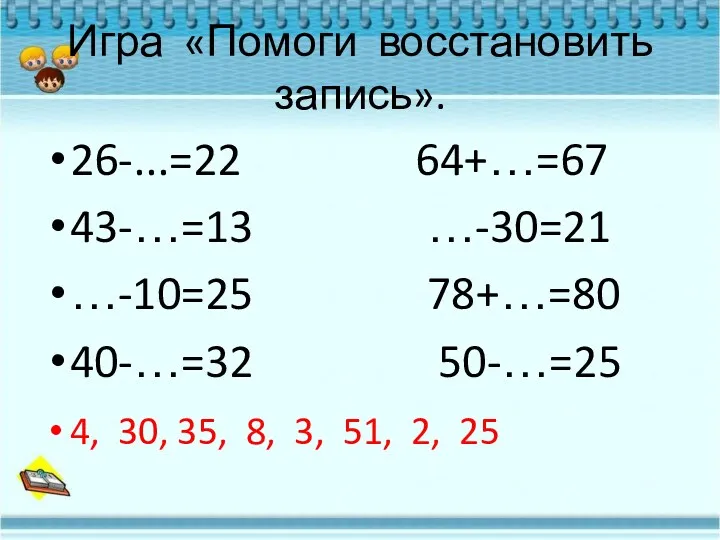 Игра «Помоги восстановить запись». 26-...=22 64+…=67 43-…=13 …-30=21 …-10=25 78+…=80