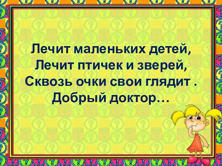 Лечит маленьких детей, Лечит птичек и зверей, Сквозь очки свои глядит . Добрый доктор…