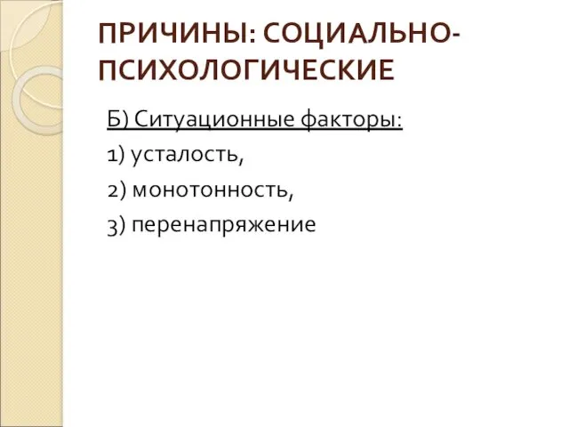 ПРИЧИНЫ: СОЦИАЛЬНО-ПСИХОЛОГИЧЕСКИЕ Б) Ситуационные факторы: 1) усталость, 2) монотонность, 3) перенапряжение