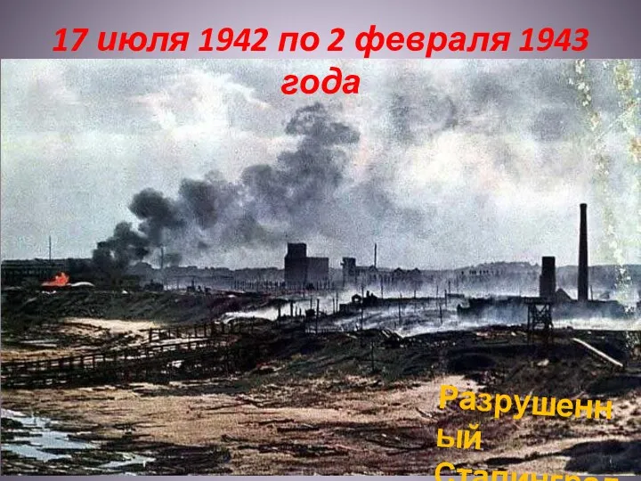 17 июля 1942 по 2 февраля 1943 года Разрушенный Сталинград