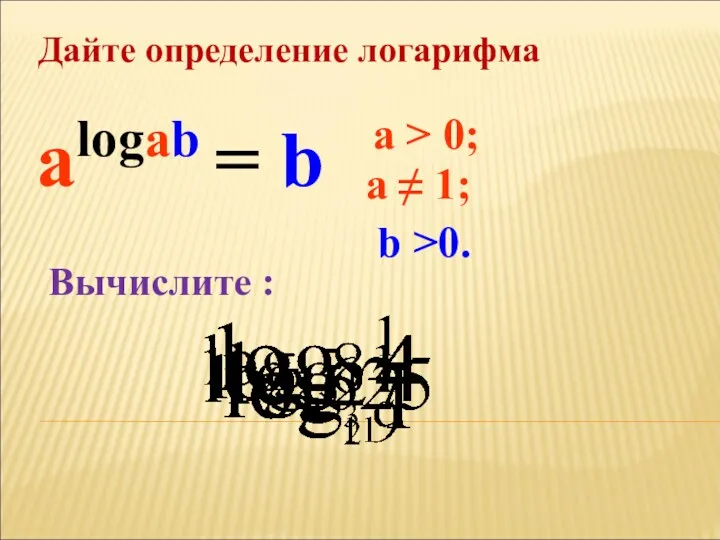 Дайте определение логарифма a > 0; a ≠ 1; alogab = b b >0. Вычислите :