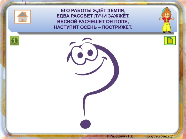 Его работы ждёт земля, Едва рассвет лучи зажжёт. Весной расчешет он поля, Наступит осень – пострижёт.