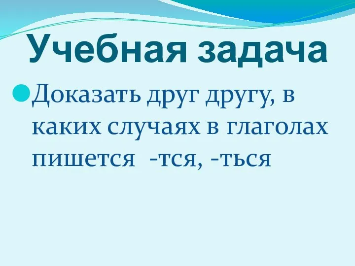 Учебная задача Доказать друг другу, в каких случаях в глаголах пишется -тся, -ться